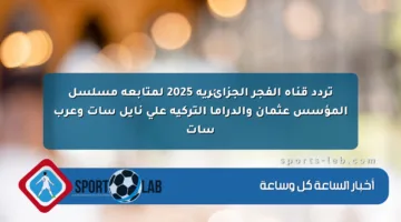 تردد قناة الفجر الجزائرية 2025 لمتابعة مسلسل المؤسس عثمان والدراما التركية على نايل سات وعرب سات